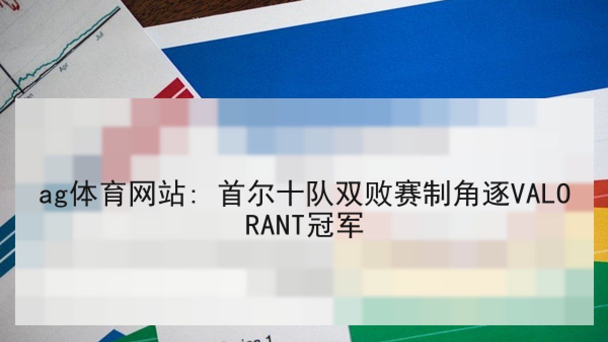 ag体育网站: 首尔十队双败赛制角逐VALORANT冠军
