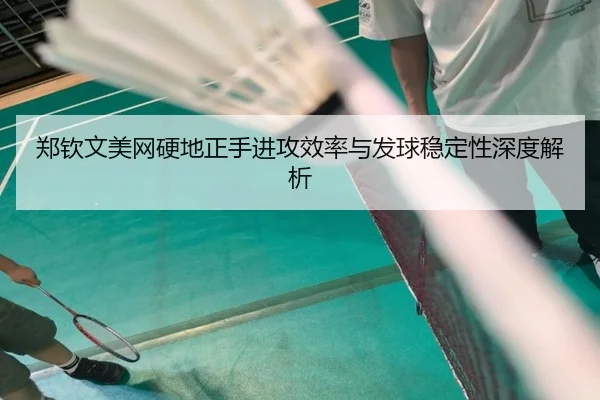 郑钦文美网硬地正手进攻效率与发球稳定性深度解析