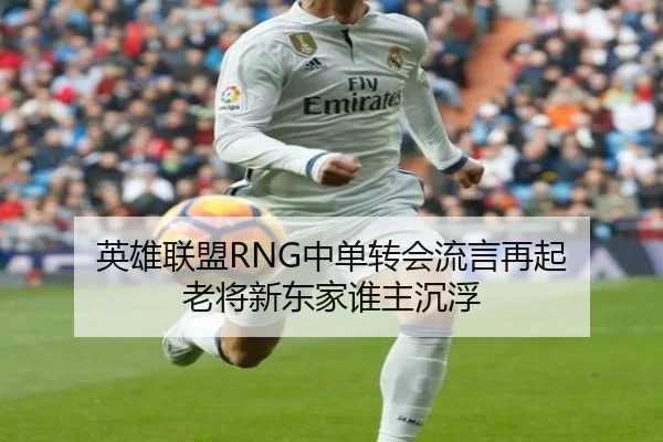 英雄联盟RNG中单转会流言再起 老将新东家谁主沉浮