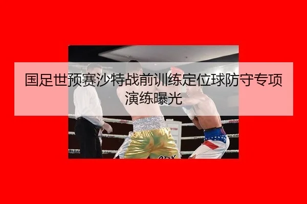 国足世预赛沙特战前训练定位球防守专项演练曝光