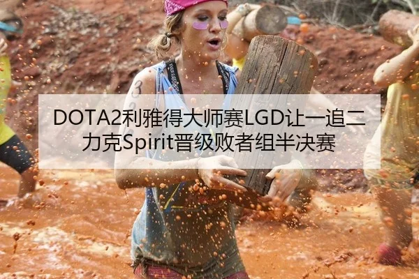 DOTA2利雅得大师赛LGD让一追二力克Spirit晋级败者组半决赛