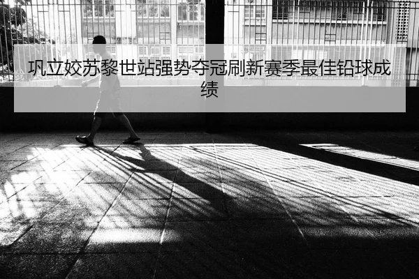 巩立姣苏黎世站强势夺冠刷新赛季最佳铅球成绩