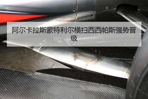 阿尔卡拉斯蒙特利尔横扫西西帕斯强势晋级