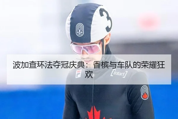 波加查环法夺冠庆典：香槟与车队的荣耀狂欢