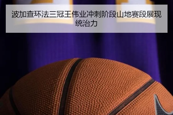 波加查环法三冠王伟业冲刺阶段山地赛段展现统治力