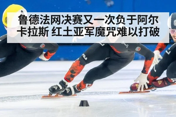 鲁德法网决赛又一次负于阿尔卡拉斯 红土亚军魔咒难以打破
