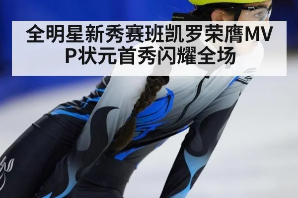 全明星新秀赛班凯罗荣膺MVP状元首秀闪耀全场
