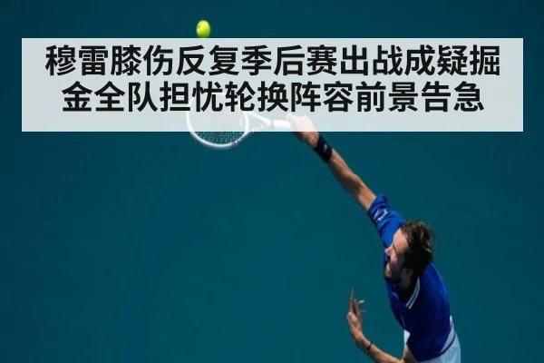 穆雷膝伤反复季后赛出战成疑掘金全队担忧轮换阵容前景告急