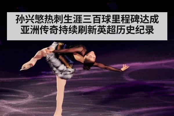 孙兴慜热刺生涯三百球里程碑达成亚洲传奇持续刷新英超历史纪录