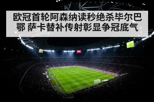 欧冠首轮阿森纳读秒绝杀毕尔巴鄂 萨卡替补传射彰显争冠底气