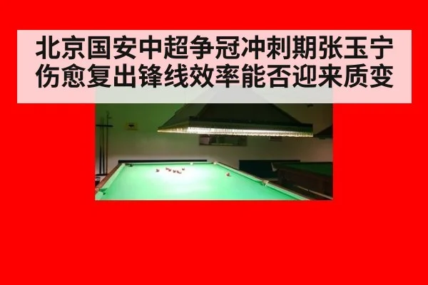 北京国安中超争冠冲刺期张玉宁伤愈复出锋线效率能否迎来质变