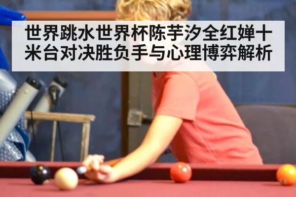 世界跳水世界杯陈芋汐全红婵十米台对决胜负手与心理博弈解析